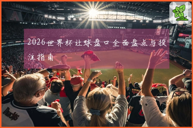 2026世界杯让球盘口全面盘点与投注指南