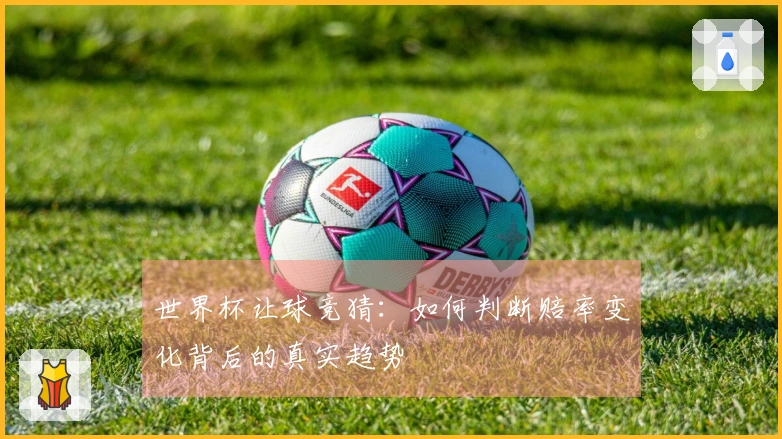 世界杯让球竞猜：如何判断赔率变化背后的真实趋势