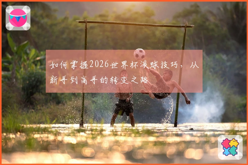 如何掌握2026世界杯滚球技巧，从新手到高手的转变之路