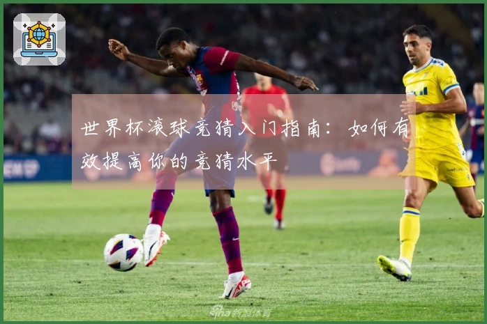 世界杯滚球竞猜入门指南：如何有效提高你的竞猜水平