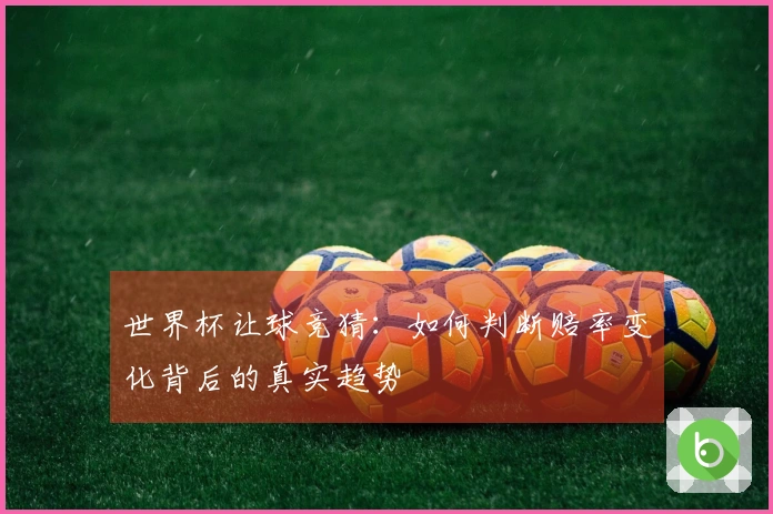 世界杯让球竞猜：如何判断赔率变化背后的真实趋势